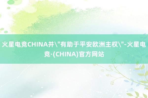 火星电竞CHINA并＂有助于平安欧洲主权＂-火星电竞·(CHINA)官方网站