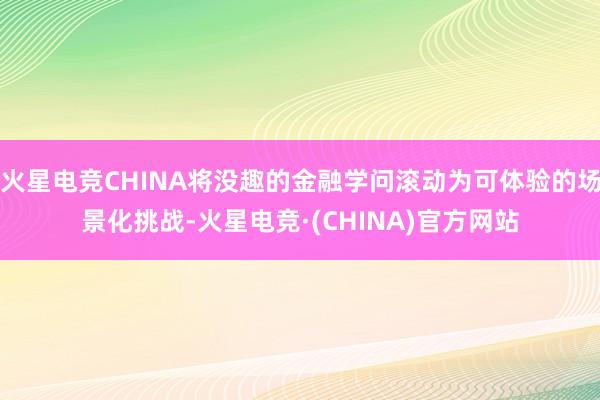 火星电竞CHINA将没趣的金融学问滚动为可体验的场景化挑战-火星电竞·(CHINA)官方网站