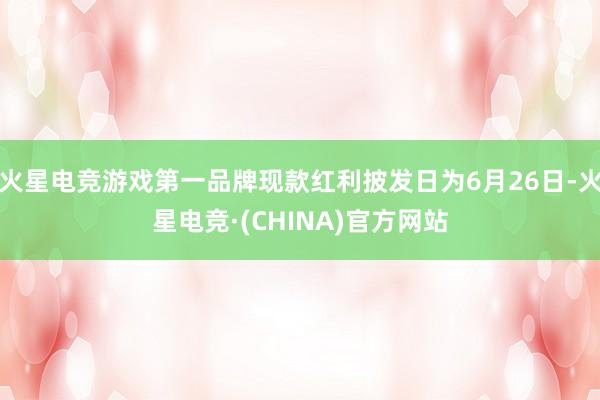 火星电竞游戏第一品牌现款红利披发日为6月26日-火星电竞·(CHINA)官方网站