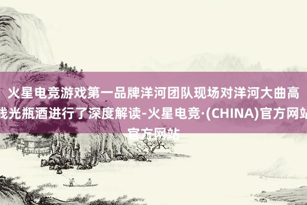 火星电竞游戏第一品牌　　洋河团队现场对洋河大曲高线光瓶酒进行了深度解读-火星电竞·(CHINA)官方网站