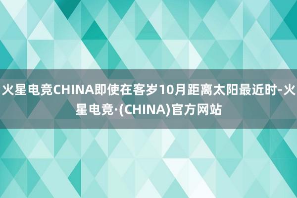 火星电竞CHINA即使在客岁10月距离太阳最近时-火星电竞·(CHINA)官方网站