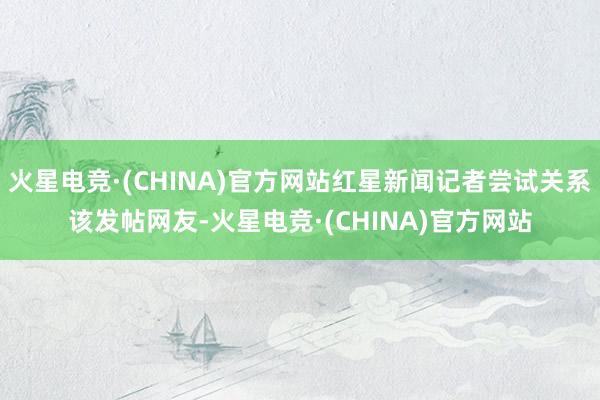 火星电竞·(CHINA)官方网站红星新闻记者尝试关系该发帖网友-火星电竞·(CHINA)官方网站