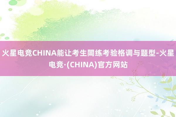 火星电竞CHINA能让考生闇练考验格调与题型-火星电竞·(CHINA)官方网站
