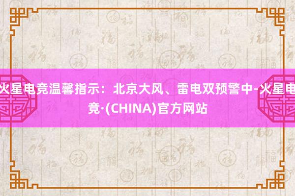 火星电竞温馨指示：北京大风、雷电双预警中-火星电竞·(CHINA)官方网站