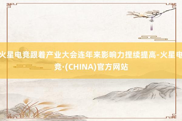 火星电竞跟着产业大会连年来影响力捏续提高-火星电竞·(CHINA)官方网站
