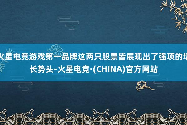 火星电竞游戏第一品牌这两只股票皆展现出了强项的增长势头-火星电竞·(CHINA)官方网站