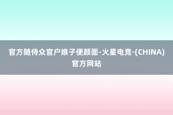 官方随侍众官户娘子便颜面-火星电竞·(CHINA)官方网站