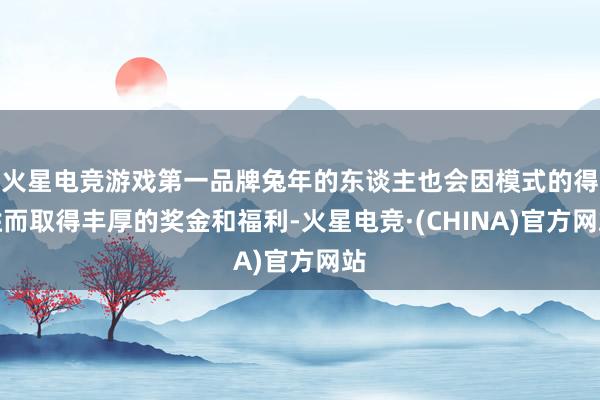 火星电竞游戏第一品牌兔年的东谈主也会因模式的得胜而取得丰厚的奖金和福利-火星电竞·(CHINA)官方网站