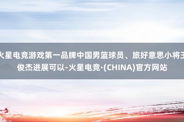 火星电竞游戏第一品牌中国男篮球员、旅好意思小将王俊杰进展可以-火星电竞·(CHINA)官方网站