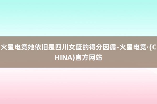 火星电竞她依旧是四川女篮的得分因循-火星电竞·(CHINA)官方网站