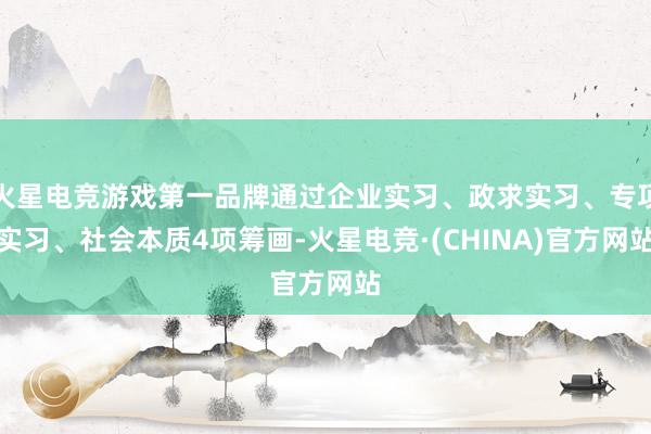 火星电竞游戏第一品牌通过企业实习、政求实习、专项实习、社会本质4项筹画-火星电竞·(CHINA)官方网站
