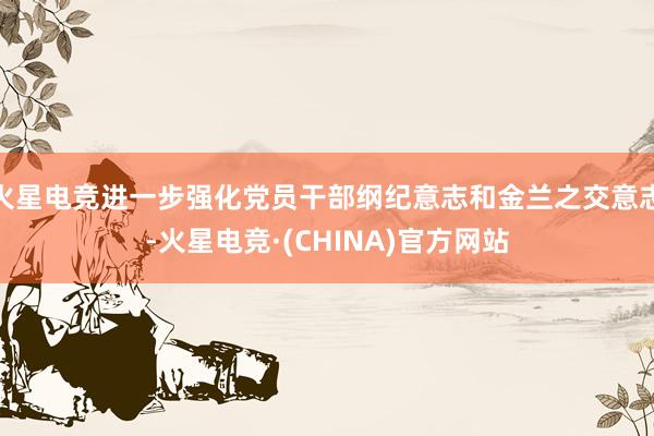 火星电竞进一步强化党员干部纲纪意志和金兰之交意志-火星电竞·(CHINA)官方网站