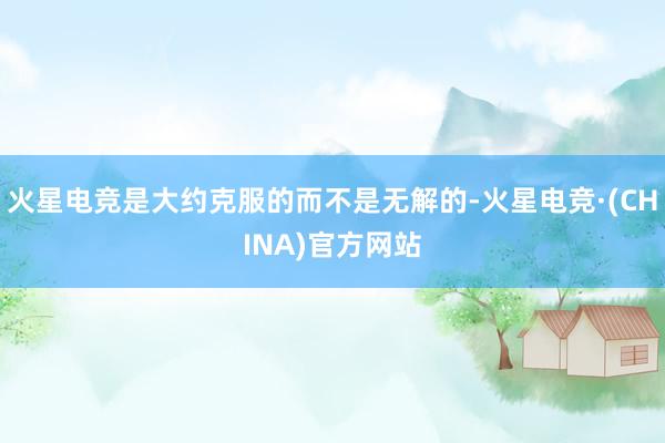 火星电竞是大约克服的而不是无解的-火星电竞·(CHINA)官方网站