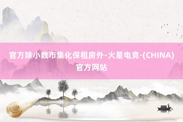 官方除小数市集化保租房外-火星电竞·(CHINA)官方网站
