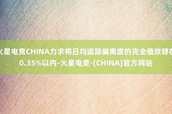 火星电竞CHINA力求将日均追踪偏离度的完全值放肆在0.35%以内-火星电竞·(CHINA)官方网站