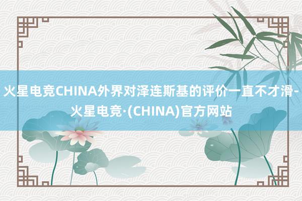 火星电竞CHINA外界对泽连斯基的评价一直不才滑-火星电竞·(CHINA)官方网站