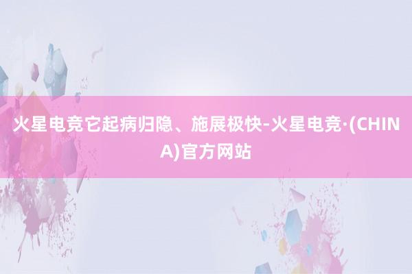 火星电竞它起病归隐、施展极快-火星电竞·(CHINA)官方网站