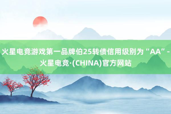 火星电竞游戏第一品牌伯25转债信用级别为“AA”-火星电竞·(CHINA)官方网站