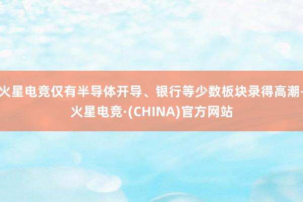 火星电竞仅有半导体开导、银行等少数板块录得高潮-火星电竞·(CHINA)官方网站