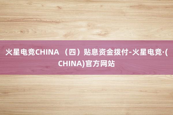 火星电竞CHINA (四)贴息资金拨付-火星电竞·(CHINA)官方网站