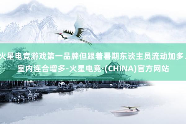 火星电竞游戏第一品牌但跟着暑期东谈主员流动加多、室内连合增多-火星电竞·(CHINA)官方网站