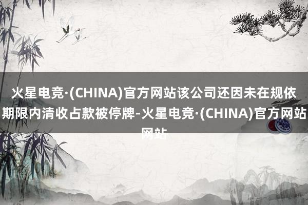 火星电竞·(CHINA)官方网站该公司还因未在规依期限内清收占款被停牌-火星电竞·(CHINA)官方网站