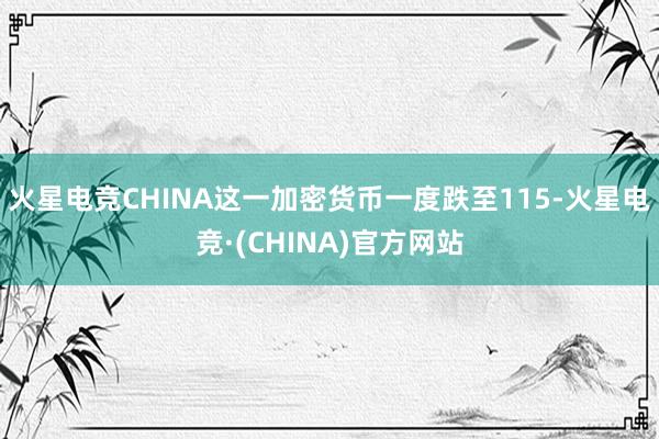 火星电竞CHINA这一加密货币一度跌至115-火星电竞·(CHINA)官方网站