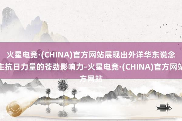 火星电竞·(CHINA)官方网站展现出外洋华东说念主抗日力量的苍劲影响力-火星电竞·(CHINA)官方网站