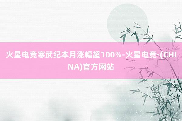 火星电竞寒武纪本月涨幅超100%-火星电竞·(CHINA)官方网站