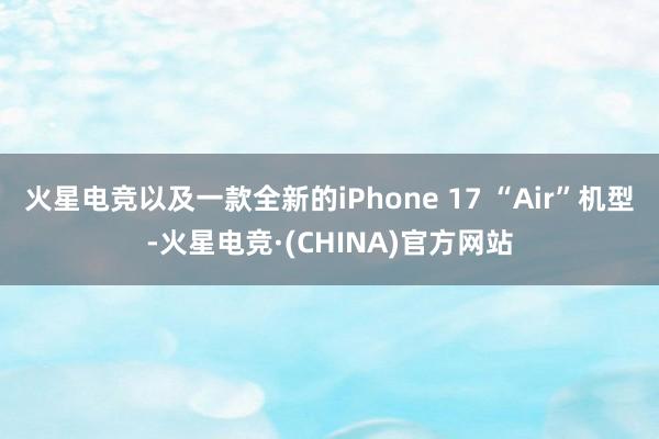 火星电竞以及一款全新的iPhone 17 “Air”机型-火星电竞·(CHINA)官方网站