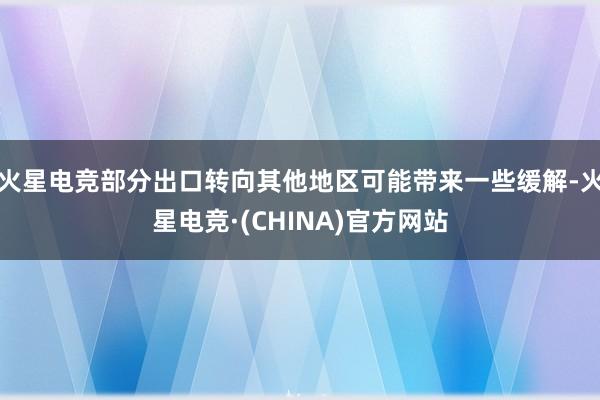 火星电竞部分出口转向其他地区可能带来一些缓解-火星电竞·(CHINA)官方网站