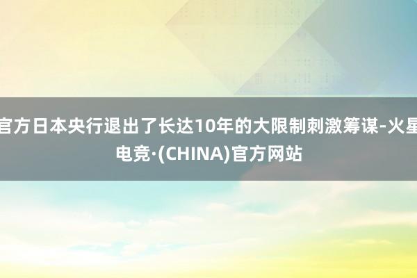 官方日本央行退出了长达10年的大限制刺激筹谋-火星电竞·(CHINA)官方网站
