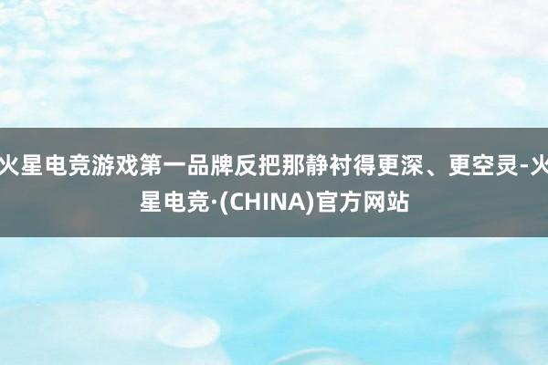火星电竞游戏第一品牌反把那静衬得更深、更空灵-火星电竞·(CHINA)官方网站