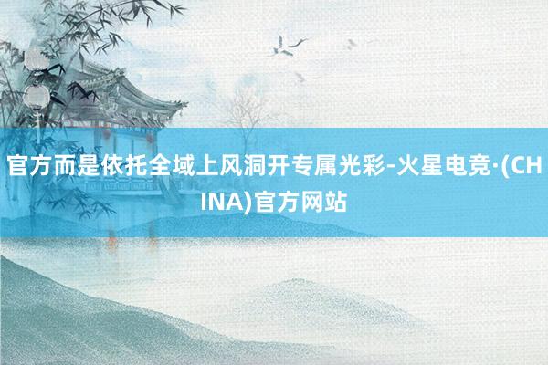 官方而是依托全域上风洞开专属光彩-火星电竞·(CHINA)官方网站