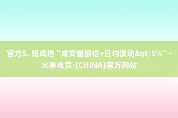 官方5. 短线选“成交量翻倍+日均波动>5%”-火星电竞·(CHINA)官方网站