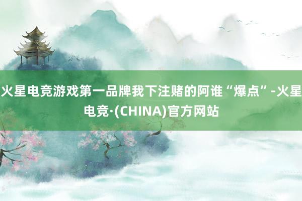 火星电竞游戏第一品牌我下注赌的阿谁“爆点”-火星电竞·(CHINA)官方网站