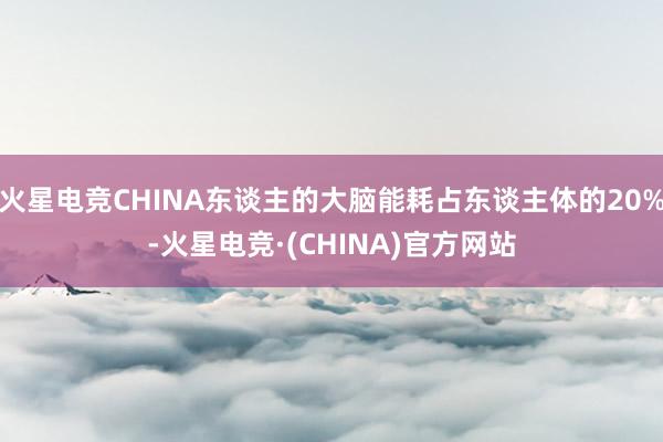火星电竞CHINA东谈主的大脑能耗占东谈主体的20%-火星电竞·(CHINA)官方网站