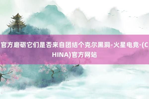 官方磨砺它们是否来自团结个克尔黑洞-火星电竞·(CHINA)官方网站