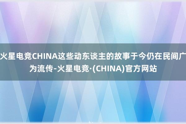 火星电竞CHINA这些动东谈主的故事于今仍在民间广为流传-火星电竞·(CHINA)官方网站