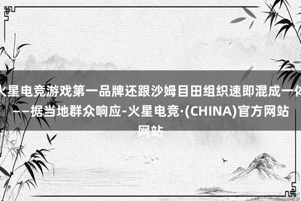 火星电竞游戏第一品牌还跟沙姆目田组织速即混成一体——据当地群众响应-火星电竞·(CHINA)官方网站