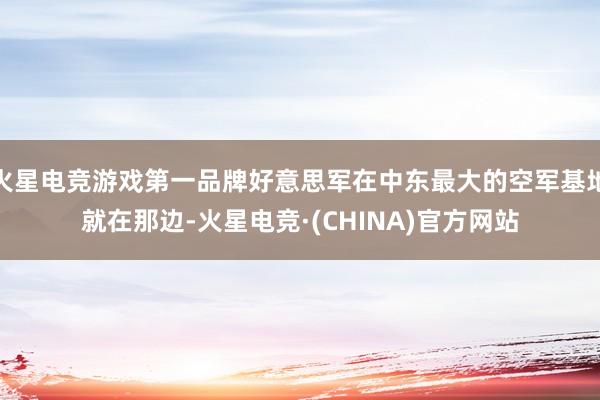 火星电竞游戏第一品牌好意思军在中东最大的空军基地就在那边-火星电竞·(CHINA)官方网站