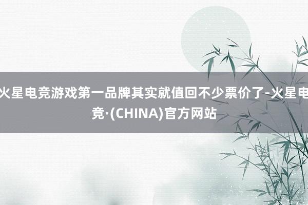 火星电竞游戏第一品牌其实就值回不少票价了-火星电竞·(CHINA)官方网站