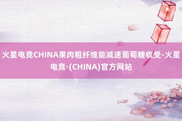 火星电竞CHINA果肉粗纤维能减速葡萄糖收受-火星电竞·(CHINA)官方网站