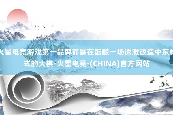 火星电竞游戏第一品牌而是在酝酿一场透澈改造中东样式的大棋-火星电竞·(CHINA)官方网站