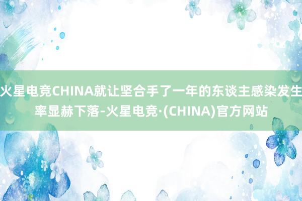 火星电竞CHINA就让坚合手了一年的东谈主感染发生率显赫下落-火星电竞·(CHINA)官方网站