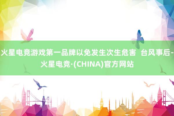 火星电竞游戏第一品牌以免发生次生危害  台风事后-火星电竞·(CHINA)官方网站