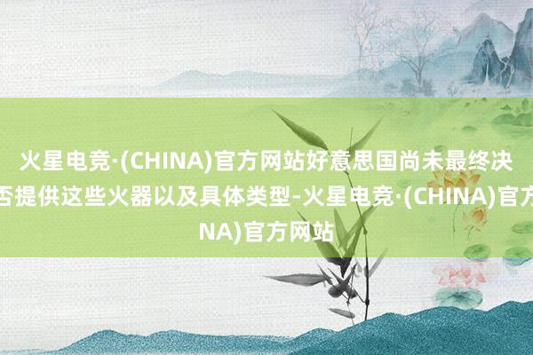 火星电竞·(CHINA)官方网站好意思国尚未最终决定是否提供这些火器以及具体类型-火星电竞·(CHINA)官方网站
