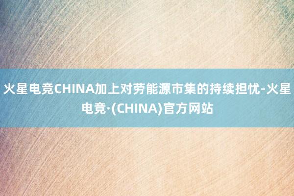 火星电竞CHINA加上对劳能源市集的持续担忧-火星电竞·(CHINA)官方网站