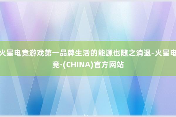 火星电竞游戏第一品牌生活的能源也随之消退-火星电竞·(CHINA)官方网站