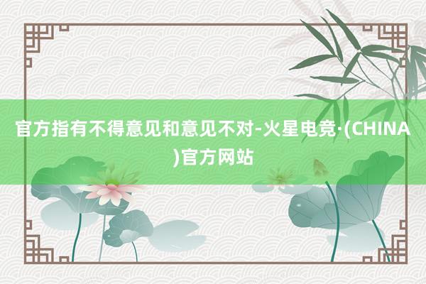 官方指有不得意见和意见不对-火星电竞·(CHINA)官方网站